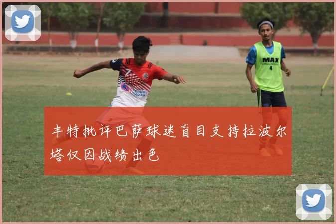 丰特批评巴萨球迷盲目支持拉波尔塔仅因战绩出色