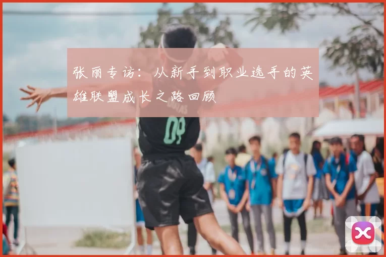 张丽专访：从新手到职业选手的英雄联盟成长之路回顾