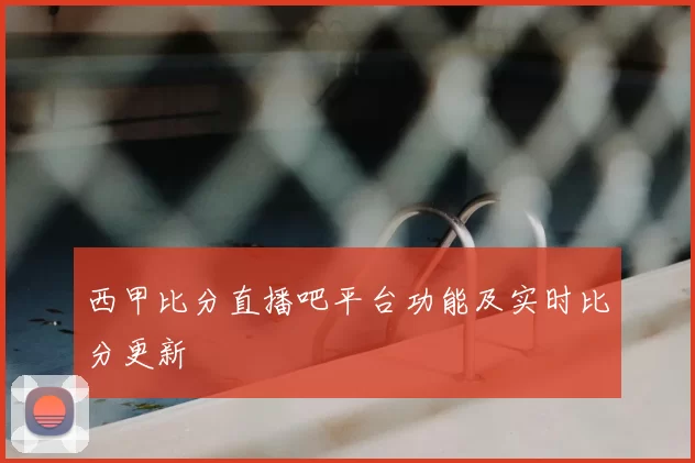 西甲比分直播吧平台功能及实时比分更新