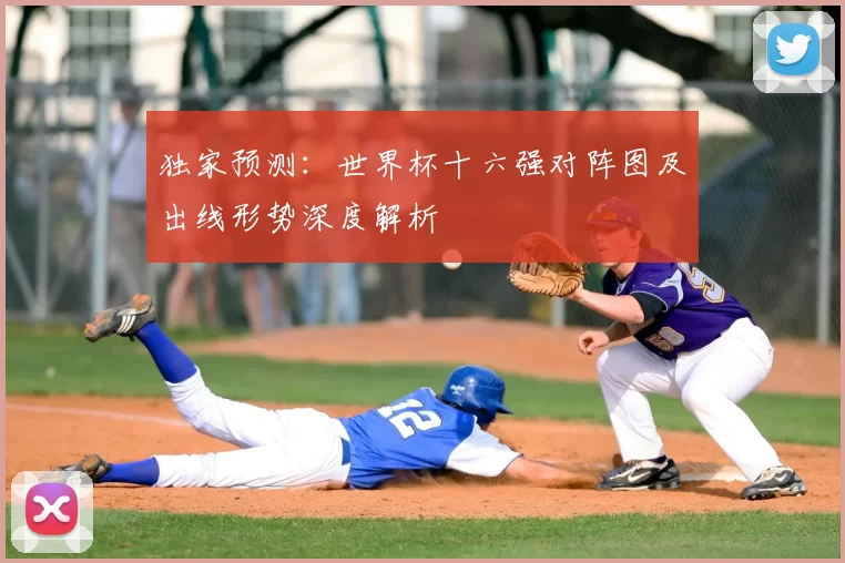 独家预测：世界杯十六强对阵图及出线形势深度解析