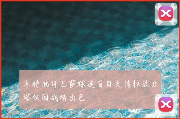 丰特批评巴萨球迷盲目支持拉波尔塔仅因战绩出色