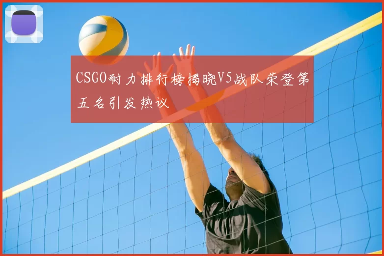 CSGO耐力排行榜揭晓V5战队荣登第五名引发热议