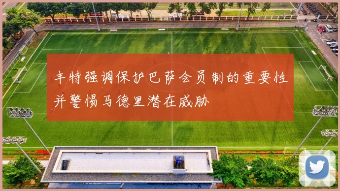 丰特强调保护巴萨会员制的重要性并警惕马德里潜在威胁