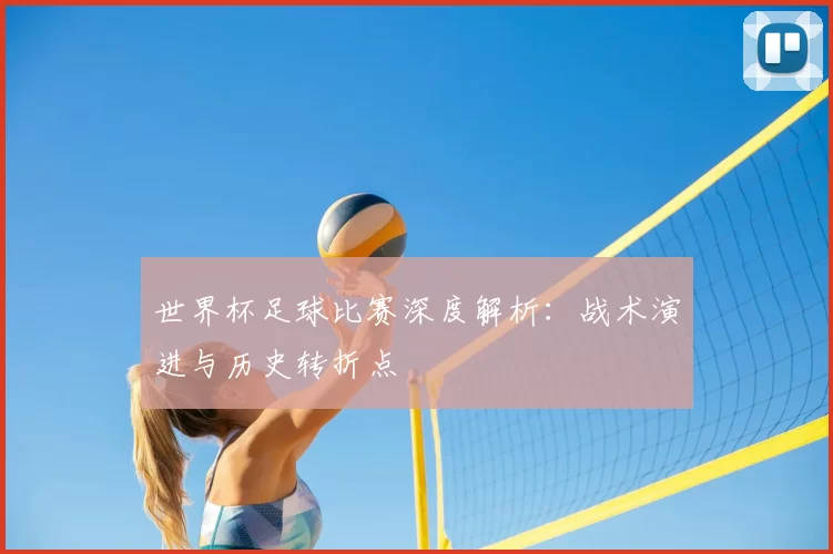 世界杯足球比赛深度解析:战术演进与历史转折点