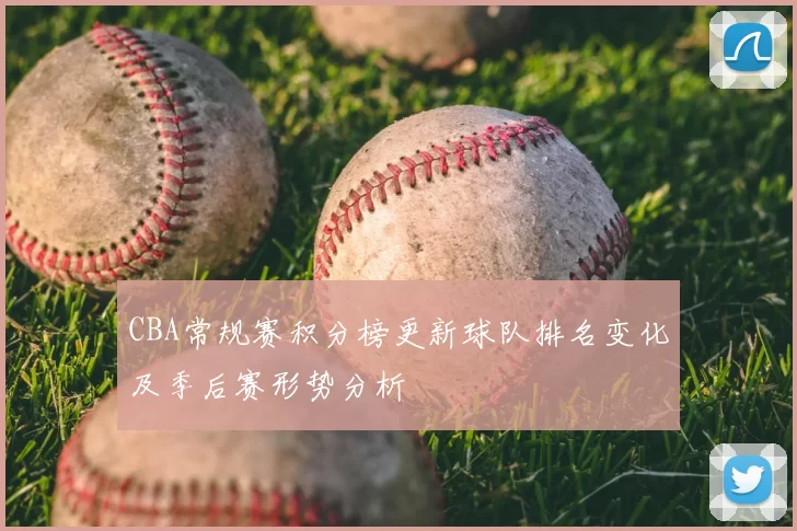CBA常规赛积分榜更新球队排名变化及季后赛形势分析