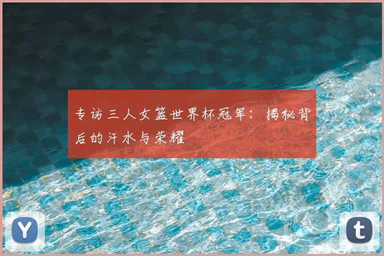 专访三人女篮世界杯冠军:揭秘背后的汗水与荣耀