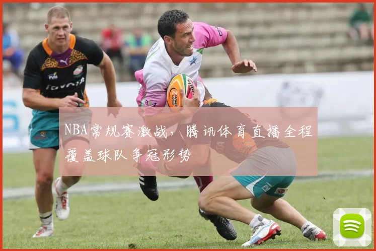 NBA常规赛激战，腾讯体育直播全程覆盖球队争冠形势