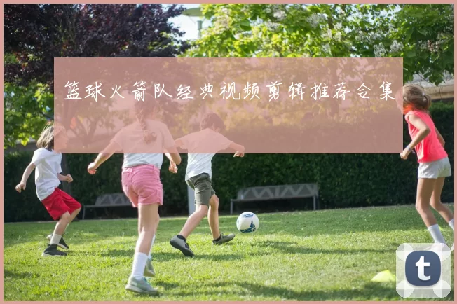 篮球火箭队经典视频剪辑推荐合集