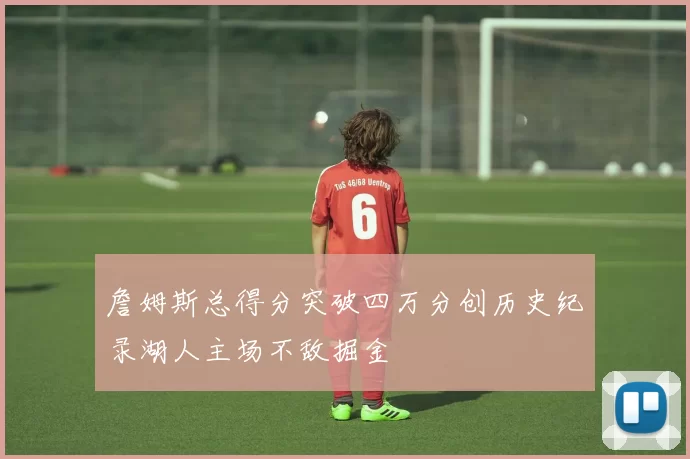 詹姆斯总得分突破四万分创历史纪录湖人主场不敌掘金