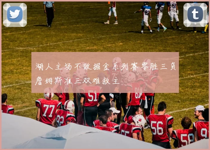 湖人主场不敌掘金系列赛零胜三负詹姆斯准三双难救主
