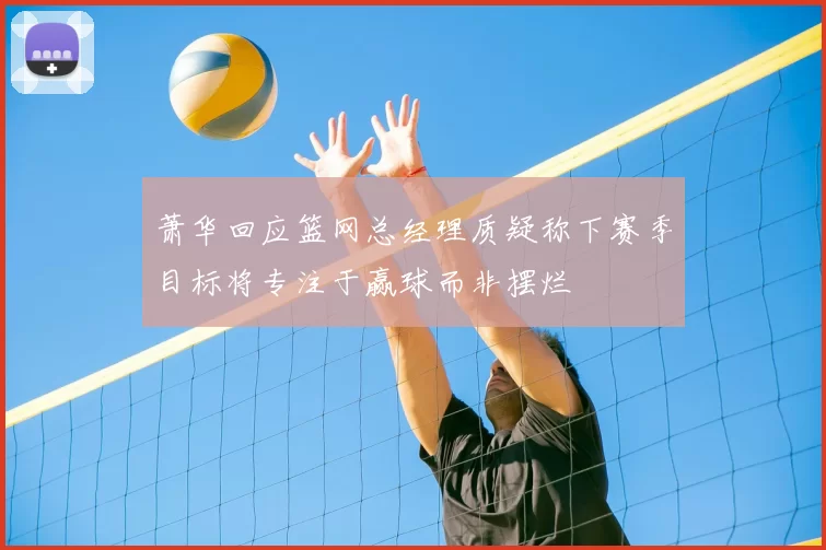 萧华回应篮网总经理质疑称下赛季目标将专注于赢球而非摆烂