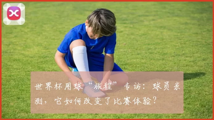世界杯用球“旅程”专访:球员亲测,它如何改变了比赛体验?