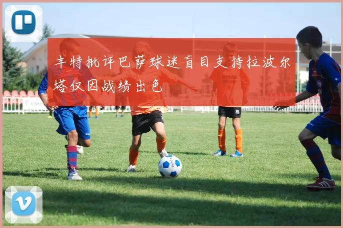丰特批评巴萨球迷盲目支持拉波尔塔仅因战绩出色