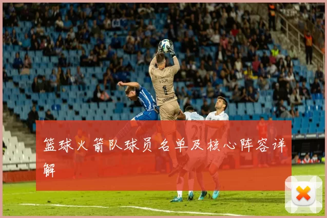 篮球火箭队球员名单及核心阵容详解