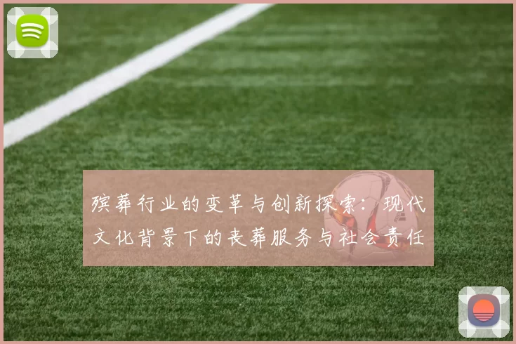 殡葬行业的变革与创新探索：现代文化背景下的丧葬服务与社会责任