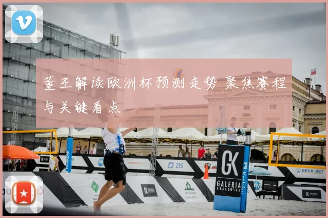 董王解读欧洲杯预测走势 聚焦赛程与关键看点