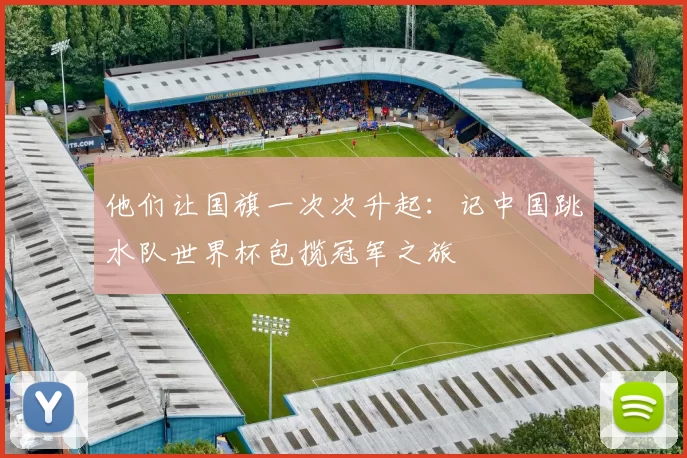 他们让国旗一次次升起：记中国跳水队世界杯包揽冠军之旅