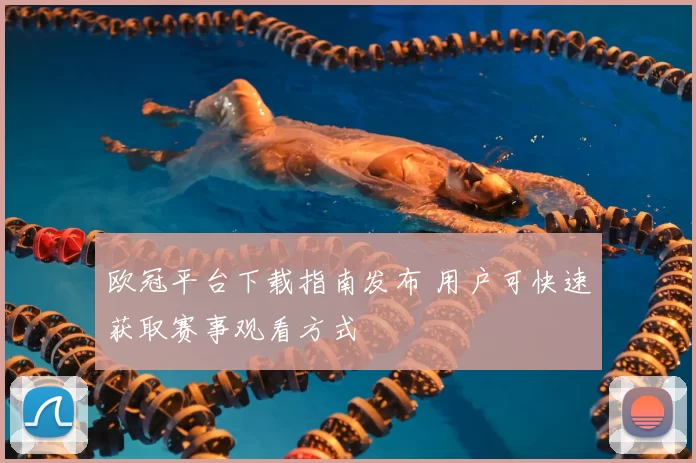 欧冠平台下载指南发布 用户可快速获取赛事观看方式
