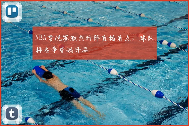 NBA常规赛激烈对阵直播看点,球队排名争夺战升温