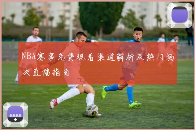 NBA赛事免费观看渠道解析及热门场次直播指南