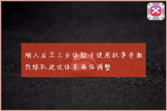 湖人后卫三分体验卡使用权争夺激烈球队进攻体系面临调整
