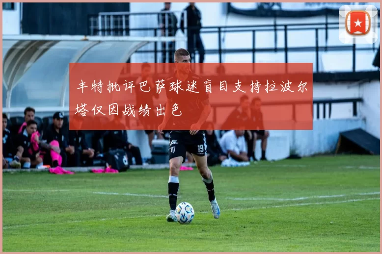 丰特批评巴萨球迷盲目支持拉波尔塔仅因战绩出色