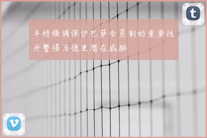 丰特强调保护巴萨会员制的重要性并警惕马德里潜在威胁