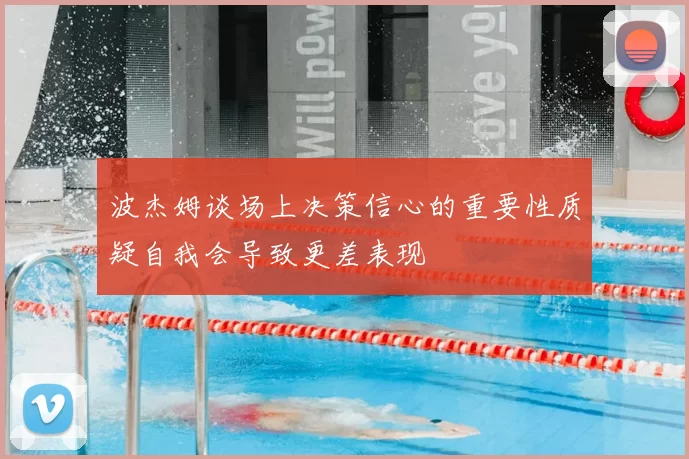 波杰姆谈场上决策信心的重要性质疑自我会导致更差表现