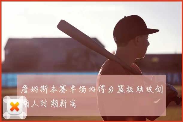 詹姆斯本赛季场均得分篮板助攻创湖人时期新高