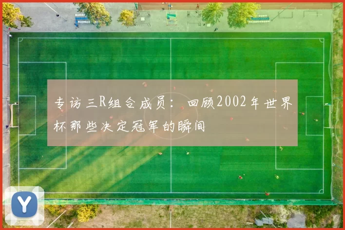专访三R组合成员：回顾2002年世界杯那些决定冠军的瞬间
