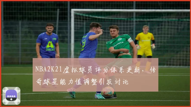 NBA2K21虚拟球员评分体系更新，传奇球星能力值调整引发讨论