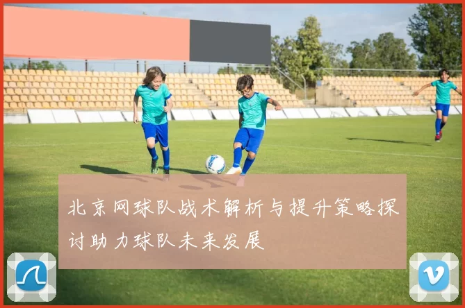 北京网球队战术解析与提升策略探讨助力球队未来发展