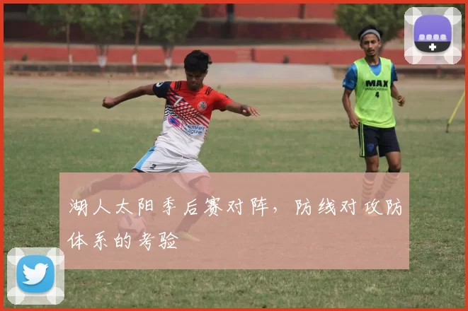 湖人太阳季后赛对阵，防线对攻防体系的考验