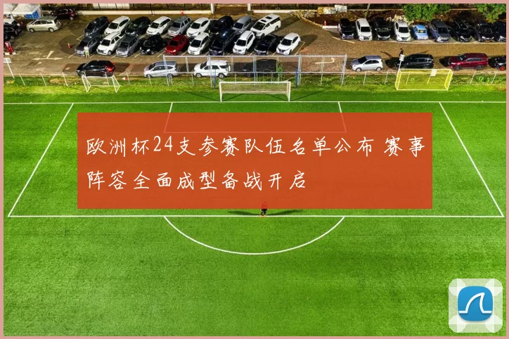欧洲杯24支参赛队伍名单公布 赛事阵容全面成型备战开启