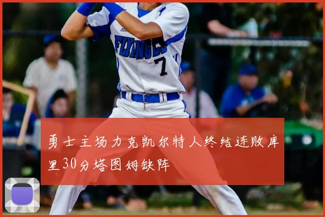 勇士主场力克凯尔特人终结连败库里30分塔图姆缺阵