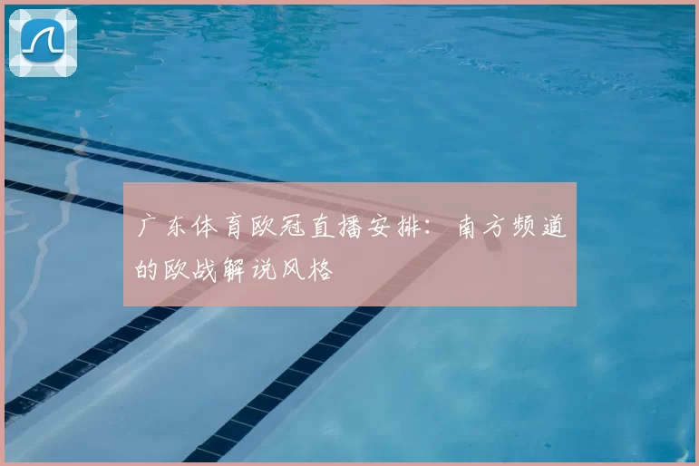 广东体育欧冠直播安排：南方频道的欧战解说风格