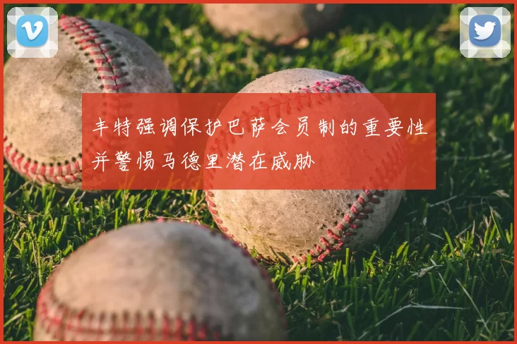 丰特强调保护巴萨会员制的重要性并警惕马德里潜在威胁