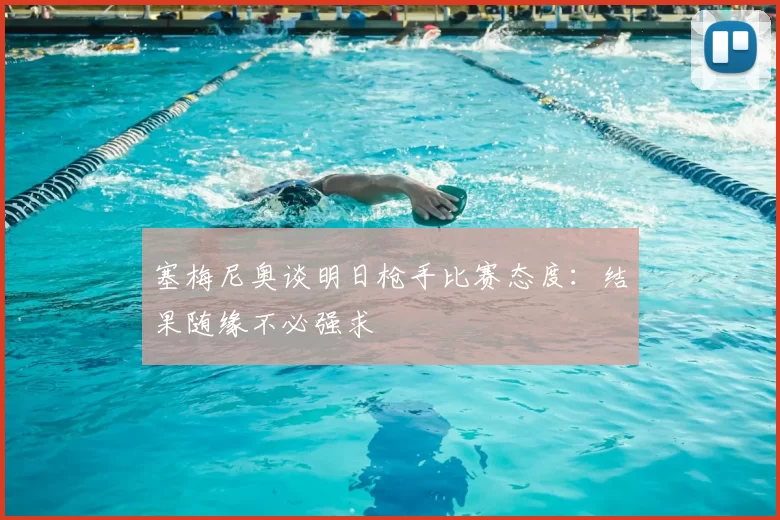 塞梅尼奥谈明日枪手比赛态度:结果随缘不必强求