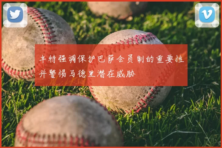 丰特强调保护巴萨会员制的重要性并警惕马德里潜在威胁