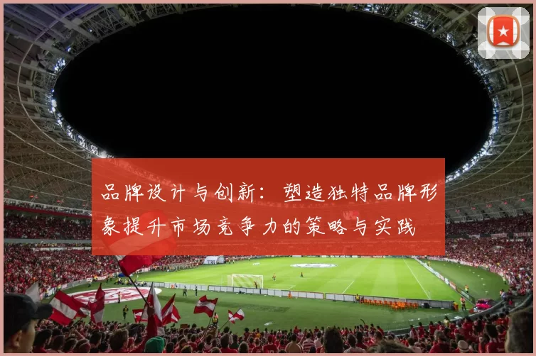 品牌设计与创新：塑造独特品牌形象提升市场竞争力的策略与实践