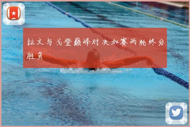 拉文与戈登巅峰对决加赛两轮终分胜负