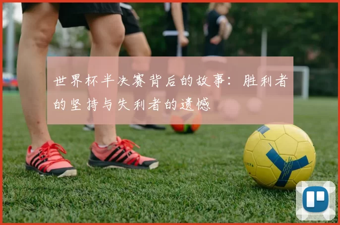 世界杯半决赛背后的故事:胜利者的坚持与失利者的遗憾