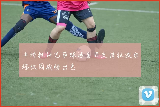 丰特批评巴萨球迷盲目支持拉波尔塔仅因战绩出色