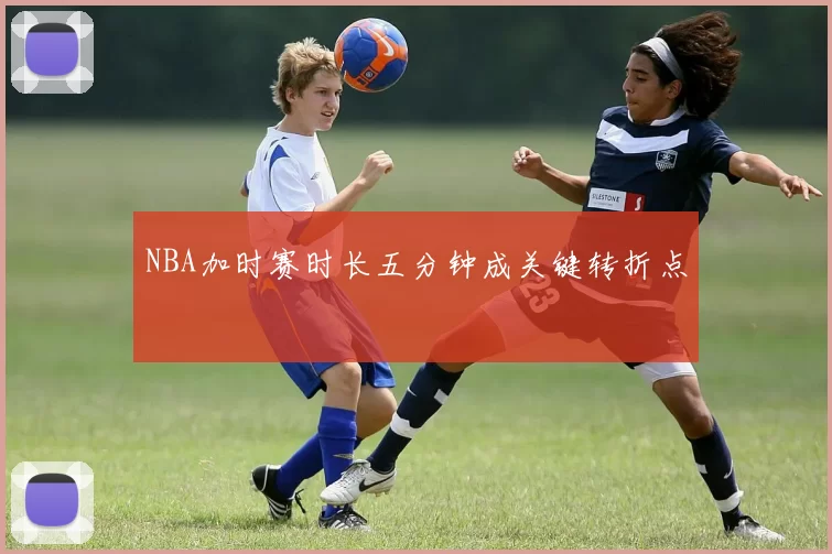 NBA加时赛时长五分钟成关键转折点