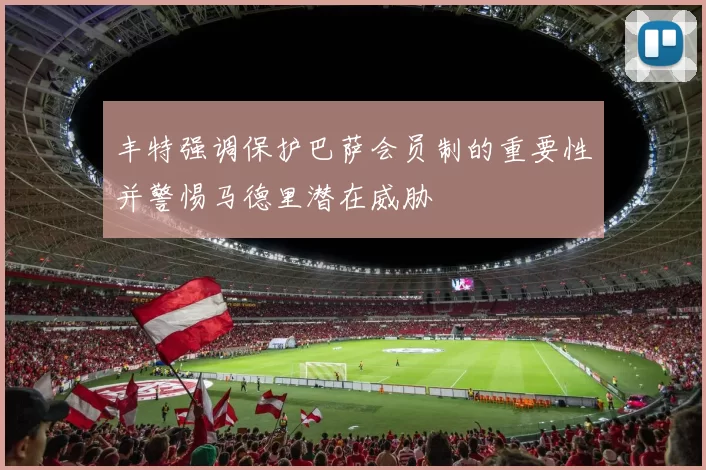 丰特强调保护巴萨会员制的重要性并警惕马德里潜在威胁