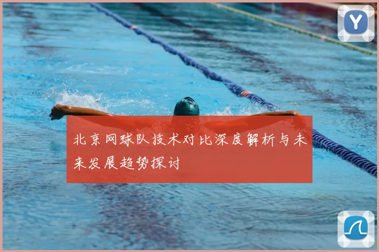 北京网球队技术对比深度解析与未来发展趋势探讨