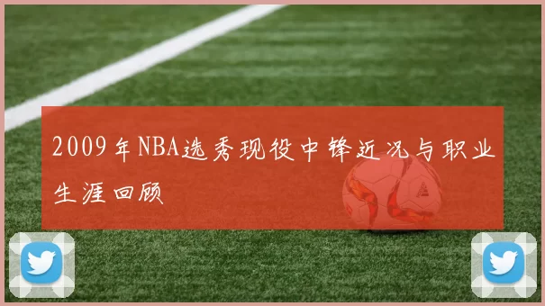 2009年NBA选秀现役中锋近况与职业生涯回顾