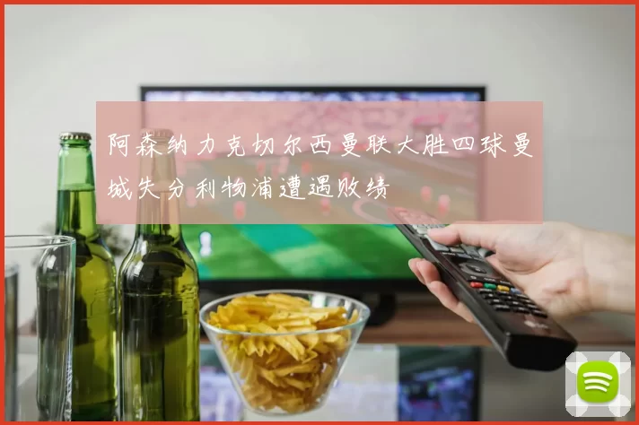 阿森纳力克切尔西曼联大胜四球曼城失分利物浦遭遇败绩