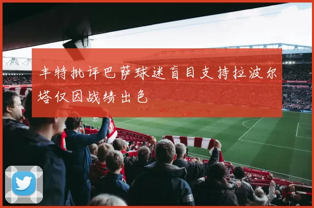 丰特批评巴萨球迷盲目支持拉波尔塔仅因战绩出色