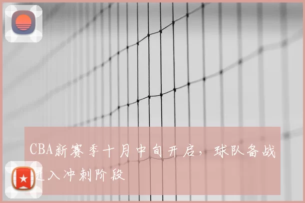 CBA新赛季十月中旬开启,球队备战进入冲刺阶段